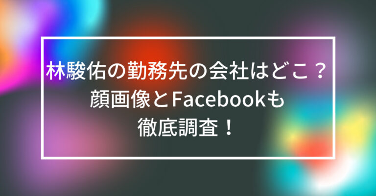 林駿佑　勤務先　会社　どこ　顔画像　Facebook